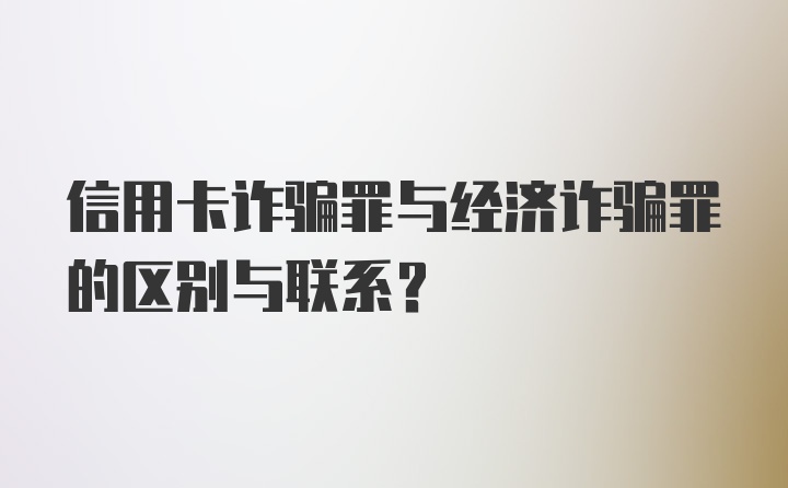 信用卡诈骗罪与经济诈骗罪的区别与联系？