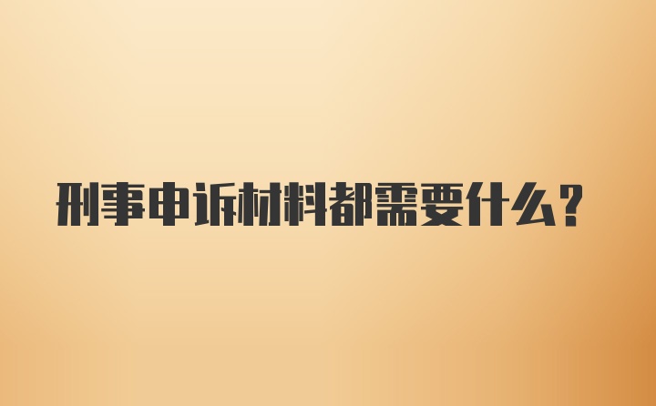 刑事申诉材料都需要什么?