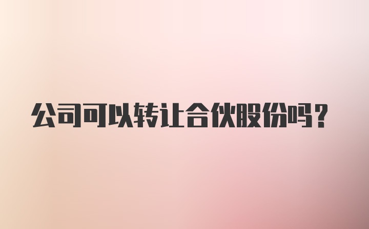 公司可以转让合伙股份吗？