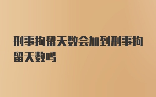 刑事拘留天数会加到刑事拘留天数吗