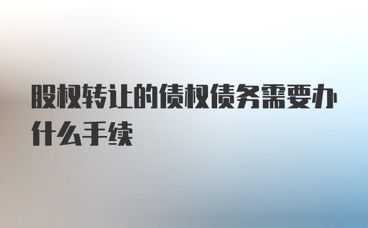 股权转让的债权债务需要办什么手续