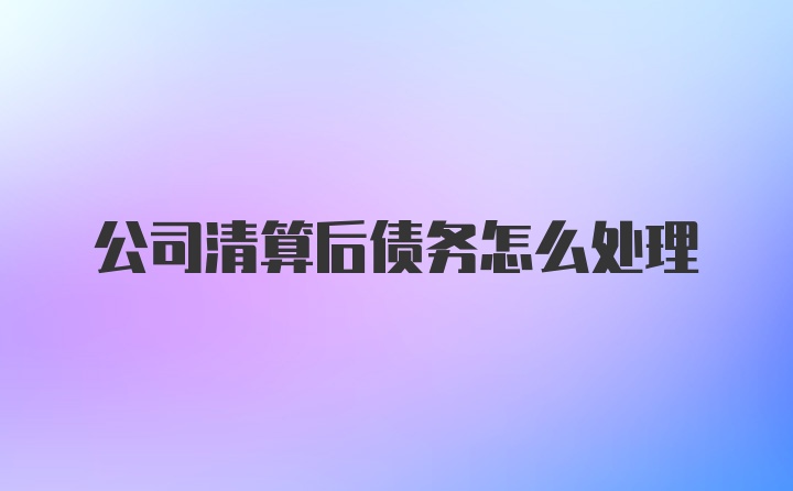 公司清算后债务怎么处理