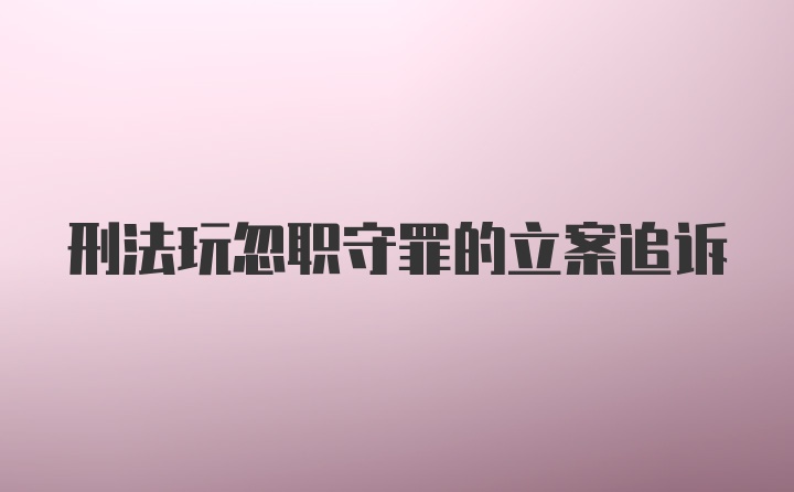 刑法玩忽职守罪的立案追诉