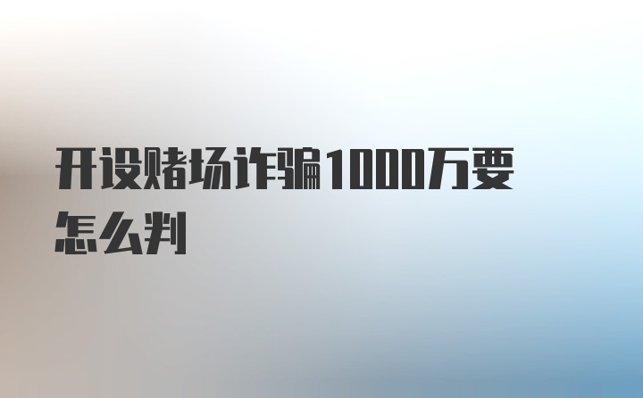 开设赌场诈骗1000万要怎么判