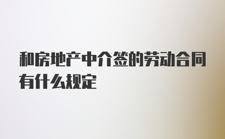 和房地产中介签的劳动合同有什么规定