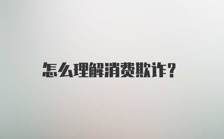 怎么理解消费欺诈?