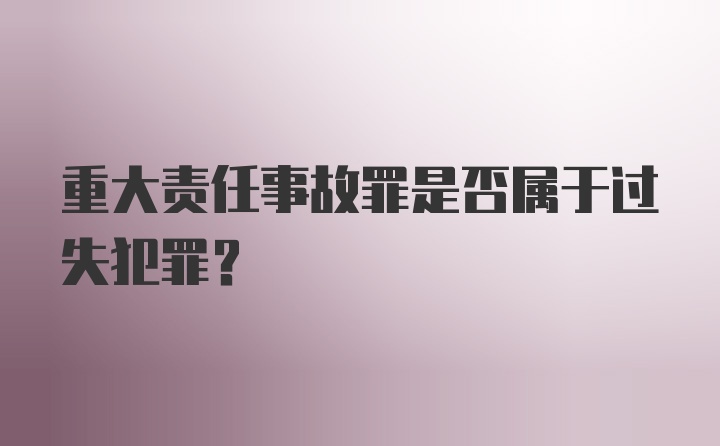 重大责任事故罪是否属于过失犯罪？