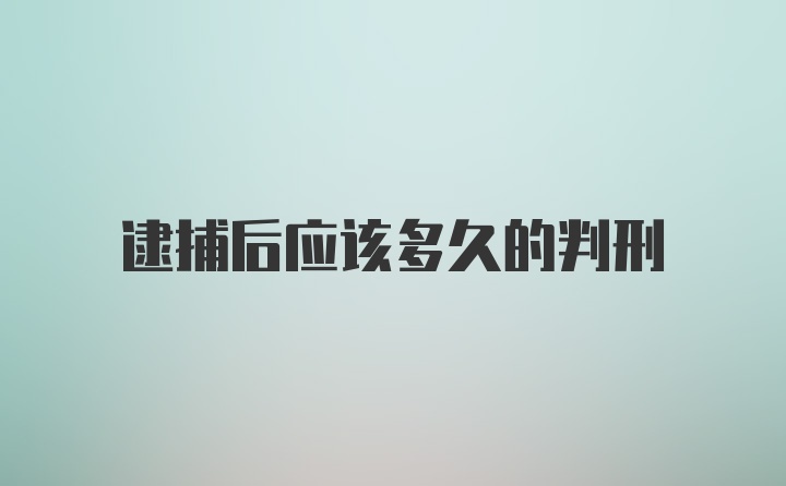 逮捕后应该多久的判刑