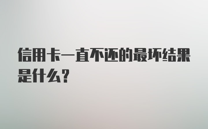 信用卡一直不还的最坏结果是什么?