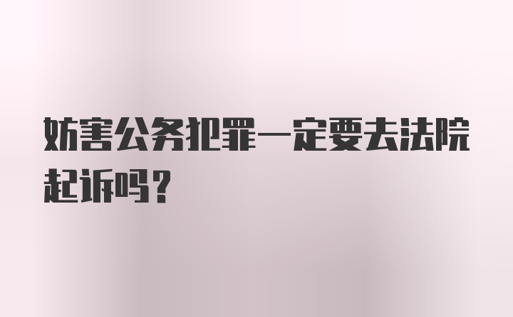 妨害公务犯罪一定要去法院起诉吗？