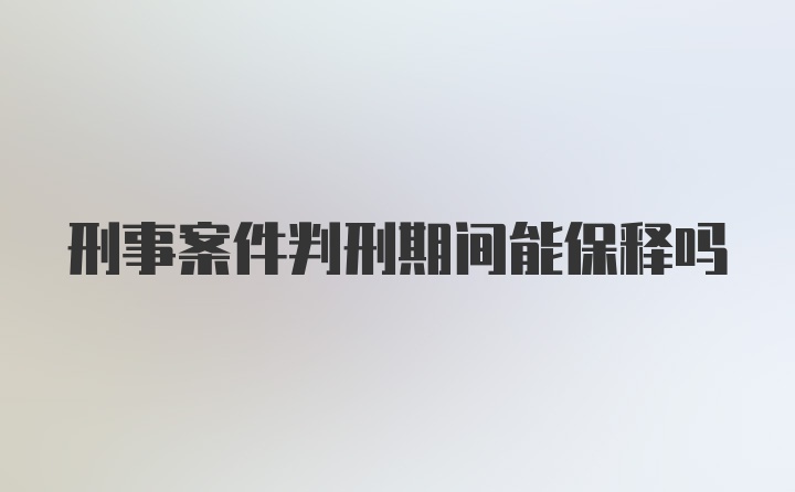 刑事案件判刑期间能保释吗