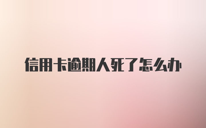 信用卡逾期人死了怎么办