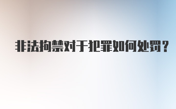 非法拘禁对于犯罪如何处罚？