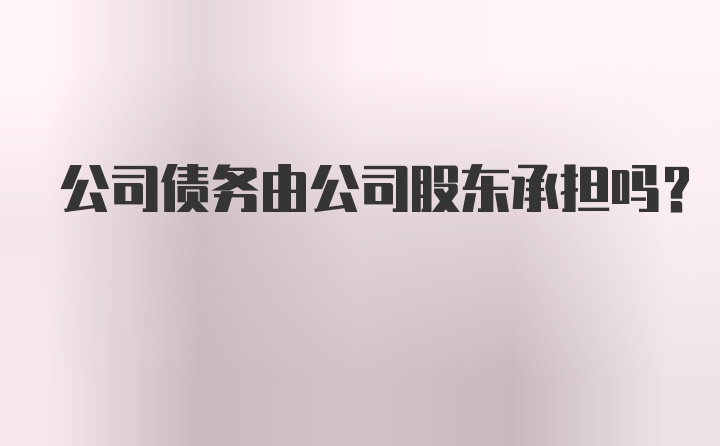 公司债务由公司股东承担吗？