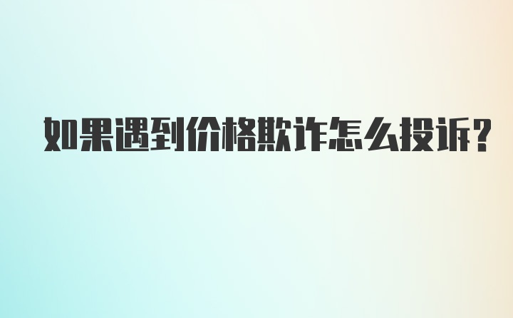 如果遇到价格欺诈怎么投诉？