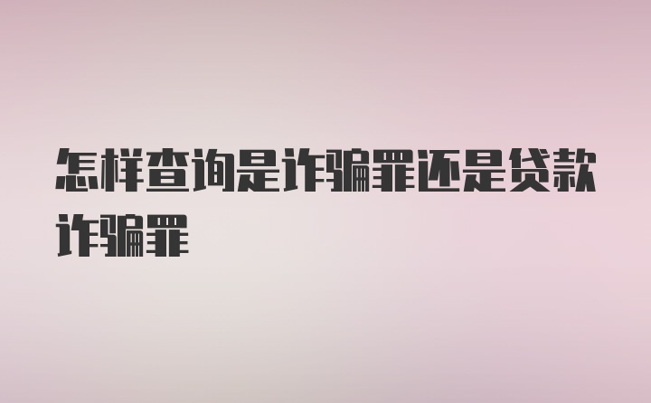 怎样查询是诈骗罪还是贷款诈骗罪