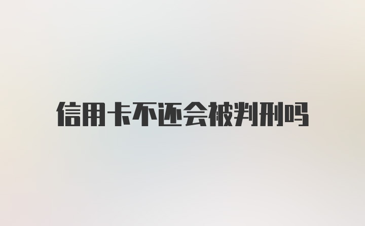 信用卡不还会被判刑吗