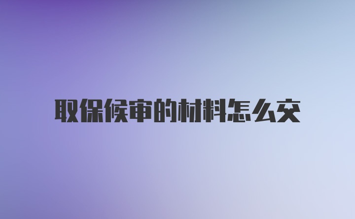 取保候审的材料怎么交