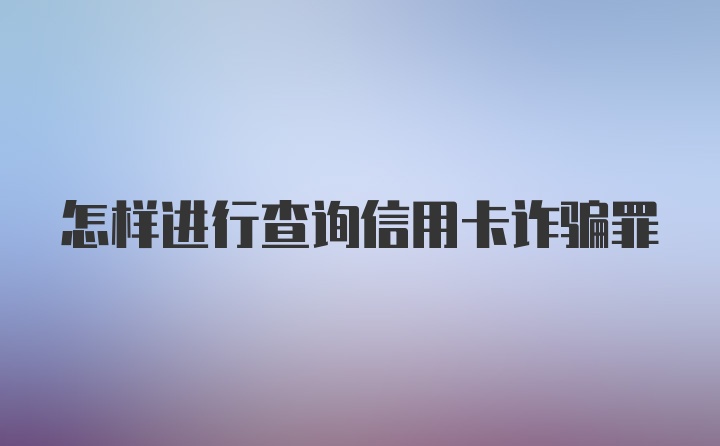 怎样进行查询信用卡诈骗罪