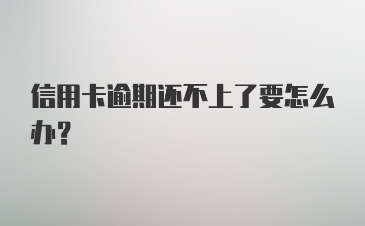 信用卡逾期还不上了要怎么办?