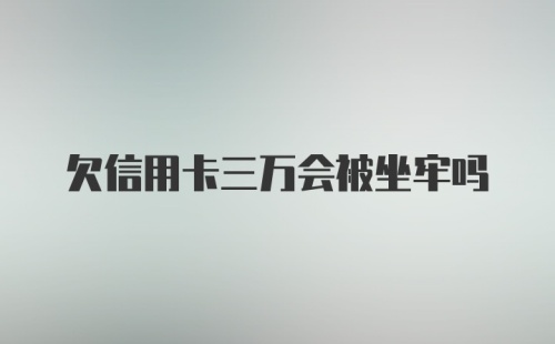 欠信用卡三万会被坐牢吗