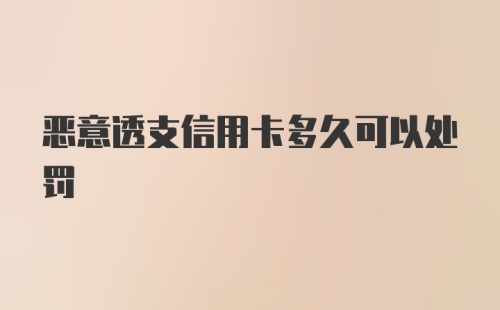 恶意透支信用卡多久可以处罚