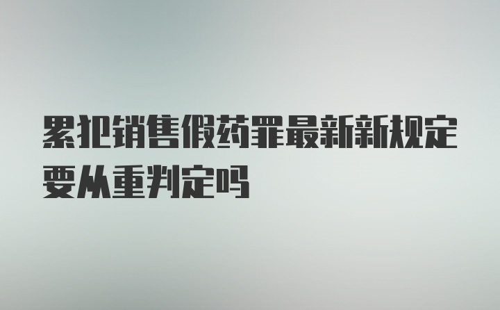 累犯销售假药罪最新新规定要从重判定吗