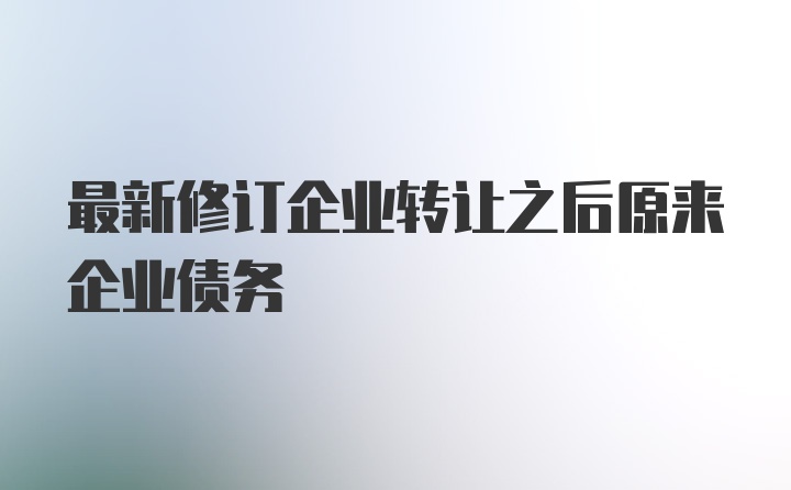 最新修订企业转让之后原来企业债务