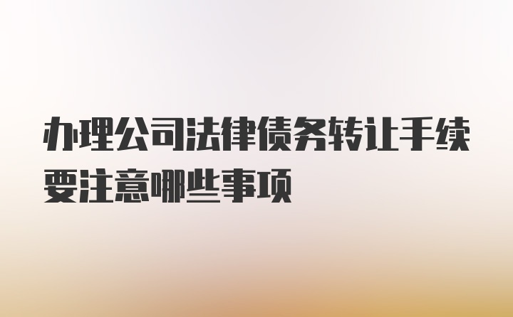 办理公司法律债务转让手续要注意哪些事项