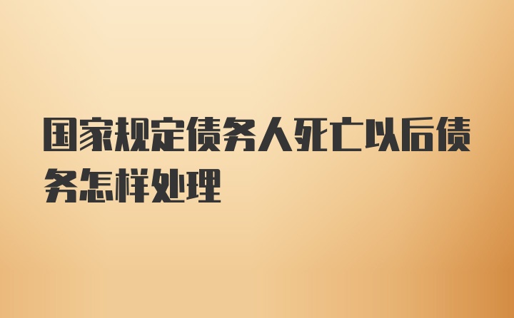 国家规定债务人死亡以后债务怎样处理