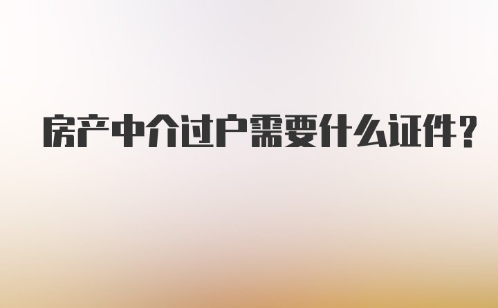 房产中介过户需要什么证件？