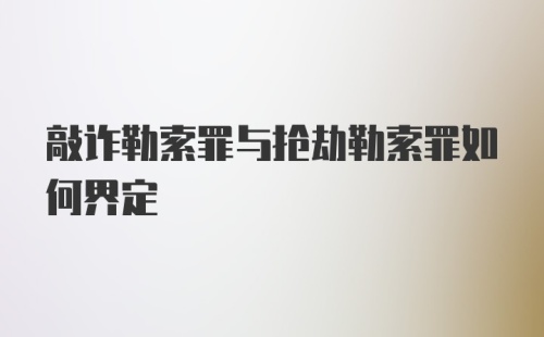 敲诈勒索罪与抢劫勒索罪如何界定