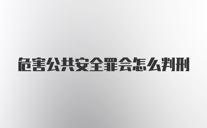 危害公共安全罪会怎么判刑