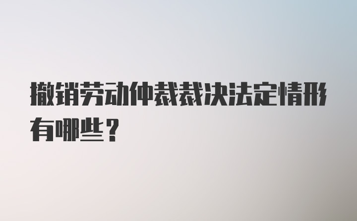 撤销劳动仲裁裁决法定情形有哪些?