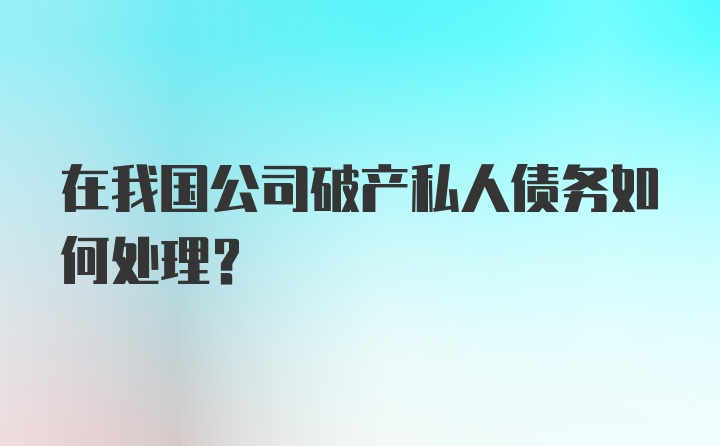 在我国公司破产私人债务如何处理？