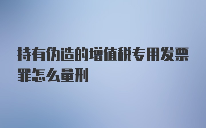 持有伪造的增值税专用发票罪怎么量刑