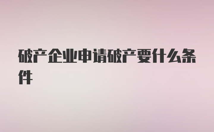 破产企业申请破产要什么条件