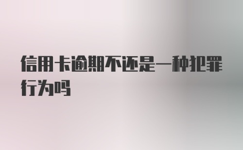 信用卡逾期不还是一种犯罪行为吗