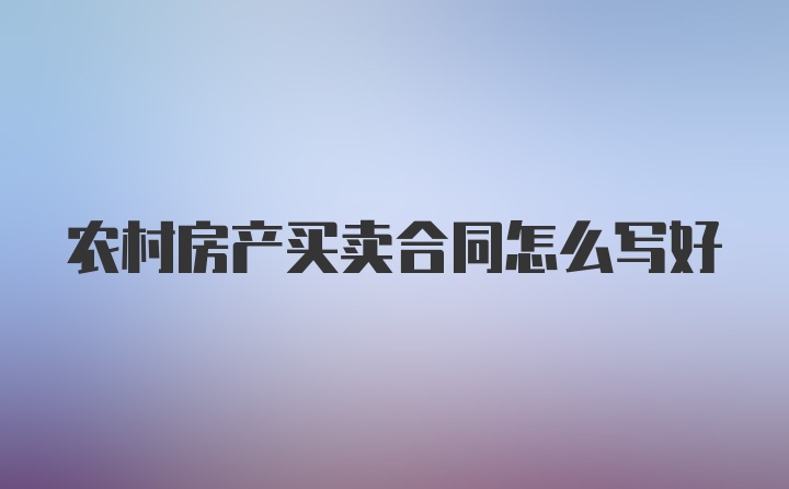 农村房产买卖合同怎么写好