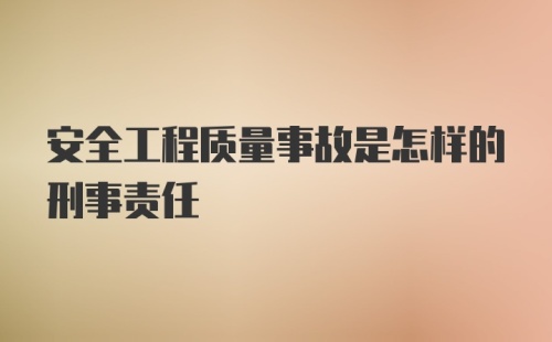 安全工程质量事故是怎样的刑事责任