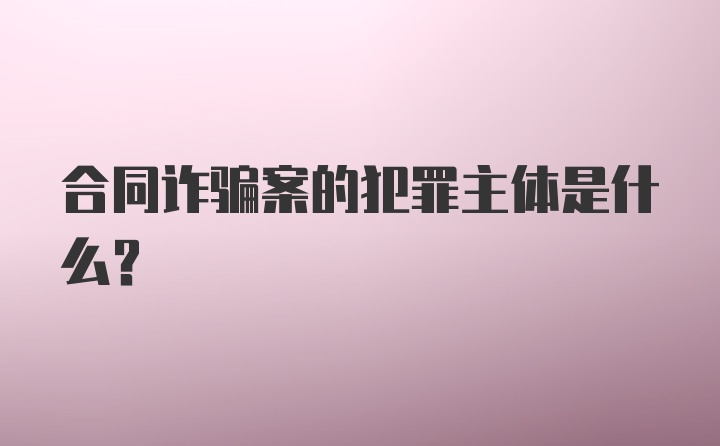 合同诈骗案的犯罪主体是什么？