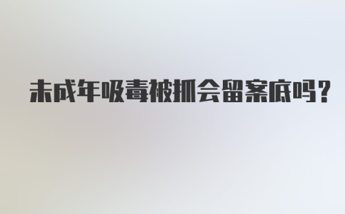 未成年吸毒被抓会留案底吗？