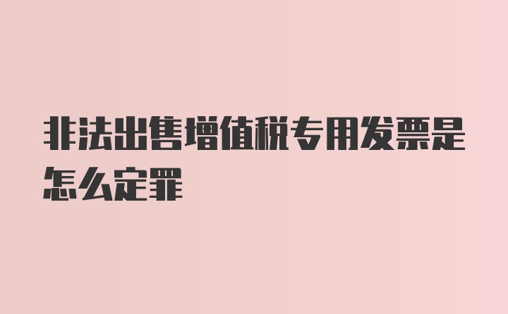 非法出售增值税专用发票是怎么定罪