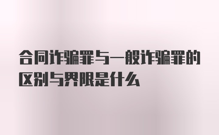 合同诈骗罪与一般诈骗罪的区别与界限是什么