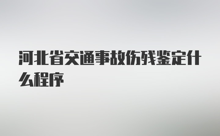 河北省交通事故伤残鉴定什么程序