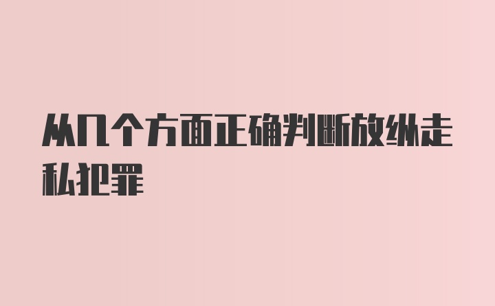 从几个方面正确判断放纵走私犯罪