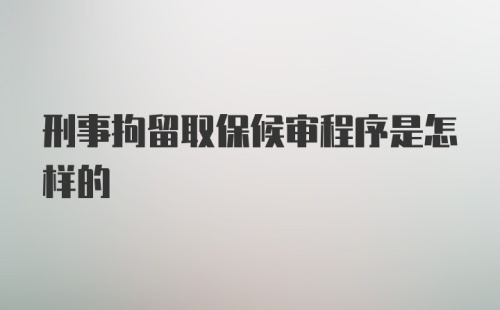 刑事拘留取保候审程序是怎样的