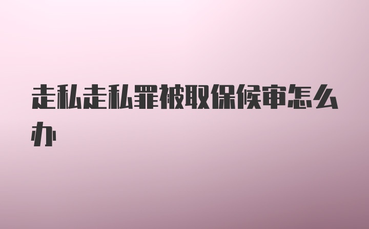 走私走私罪被取保候审怎么办