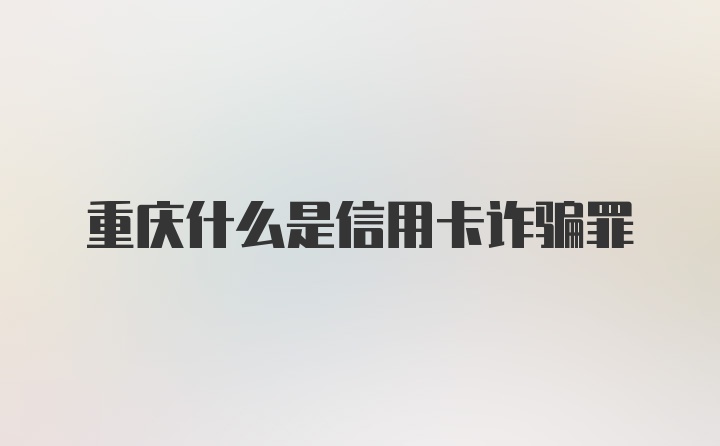 重庆什么是信用卡诈骗罪