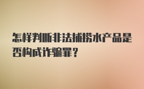 怎样判断非法捕捞水产品是否构成诈骗罪?